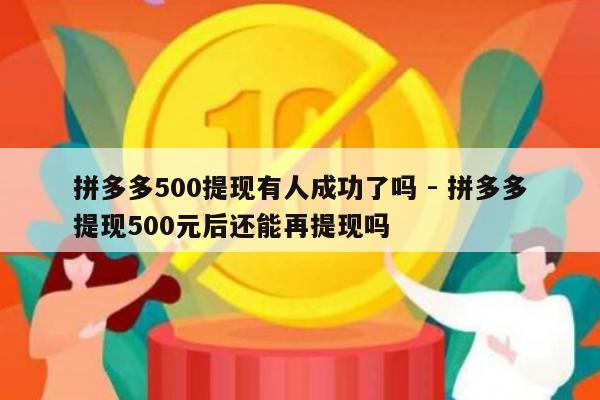 拼多多500提现有人成功了吗 - 拼多多提现500元后还能再提现吗-第1张图片-拼多多助力
