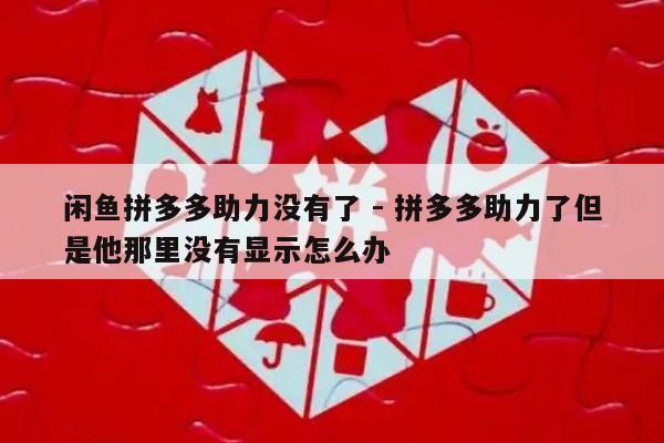 闲鱼拼多多助力没有了 - 拼多多助力了但是他那里没有显示怎么办-第1张图片-拼多多助力