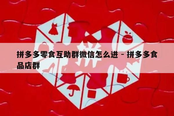 拼多多零食互助群微信怎么进 - 拼多多食品店群-第1张图片-拼多多助力