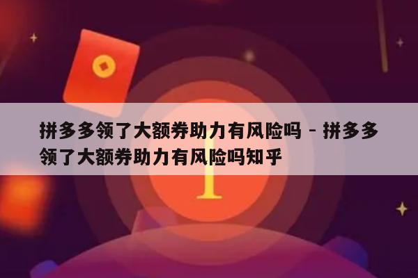 拼多多领了大额券助力有风险吗 - 拼多多领了大额券助力有风险吗知乎-第1张图片-拼多多助力