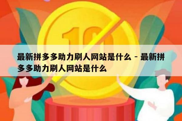 最新拼多多助力刷人网站是什么 - 最新拼多多助力刷人网站是什么-第1张图片-拼多多助力
