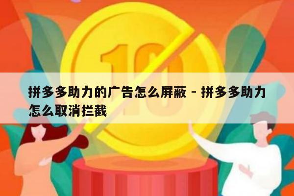 拼多多助力的广告怎么屏蔽 - 拼多多助力怎么取消拦截-第1张图片-拼多多助力