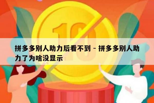 拼多多别人助力后看不到 - 拼多多别人助力了为啥没显示-第1张图片-拼多多助力