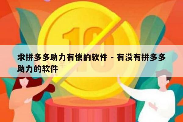 求拼多多助力有偿的软件 - 有没有拼多多助力的软件-第1张图片-拼多多助力