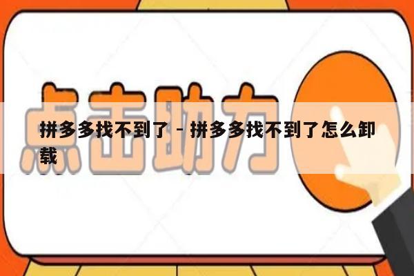 拼多多找不到了 - 拼多多找不到了怎么卸载-第1张图片-拼多多助力
