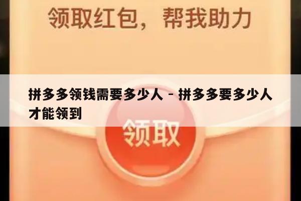 拼多多领钱需要多少人 - 拼多多要多少人才能领到-第1张图片-拼多多助力