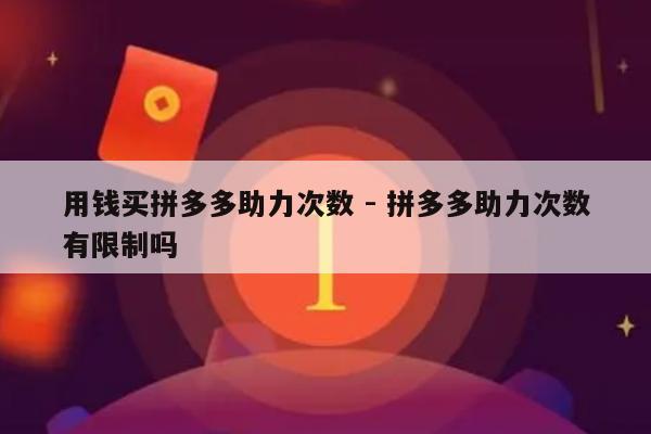 用钱买拼多多助力次数 - 拼多多助力次数有限制吗-第1张图片-拼多多助力