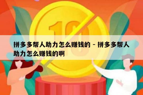 拼多多帮人助力怎么赚钱的 - 拼多多帮人助力怎么赚钱的啊-第1张图片-拼多多助力