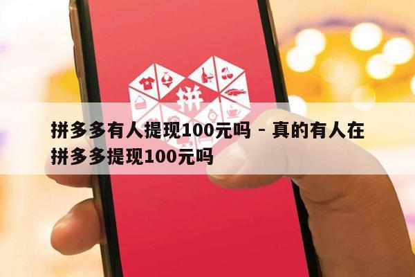 拼多多有人提现100元吗 - 真的有人在拼多多提现100元吗-第1张图片-拼多多助力