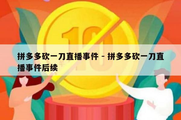 拼多多砍一刀直播事件 - 拼多多砍一刀直播事件后续-第1张图片-拼多多助力