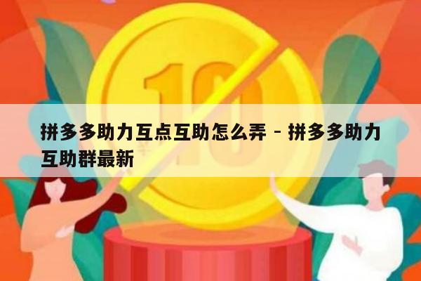 拼多多助力互点互助怎么弄 - 拼多多助力互助群最新-第1张图片-拼多多助力