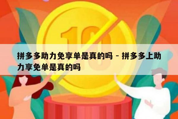 拼多多助力免享单是真的吗 - 拼多多上助力享免单是真的吗-第1张图片-拼多多助力