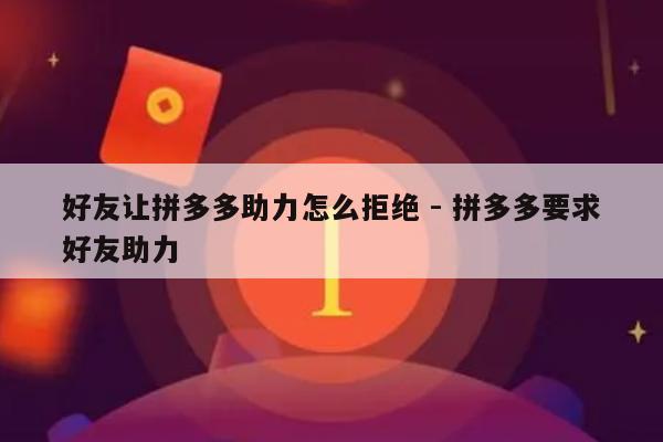 好友让拼多多助力怎么拒绝 - 拼多多要求好友助力-第1张图片-拼多多助力