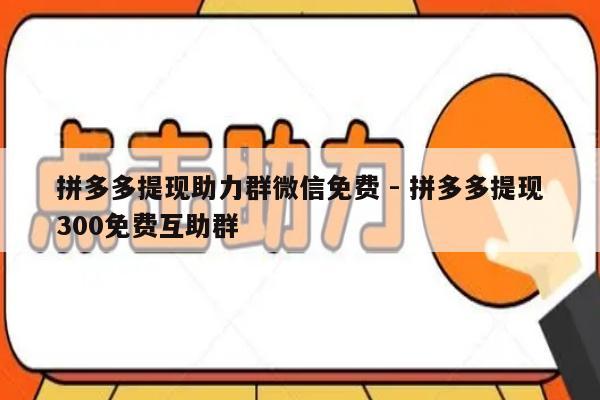 拼多多提现助力群微信免费 - 拼多多提现300免费互助群-第1张图片-拼多多助力