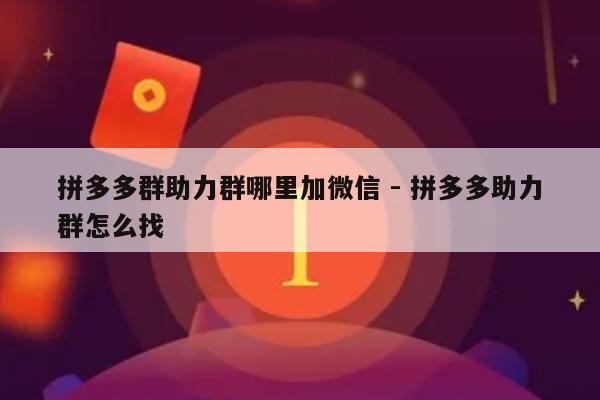 拼多多群助力群哪里加微信 - 拼多多助力群怎么找-第1张图片-拼多多助力