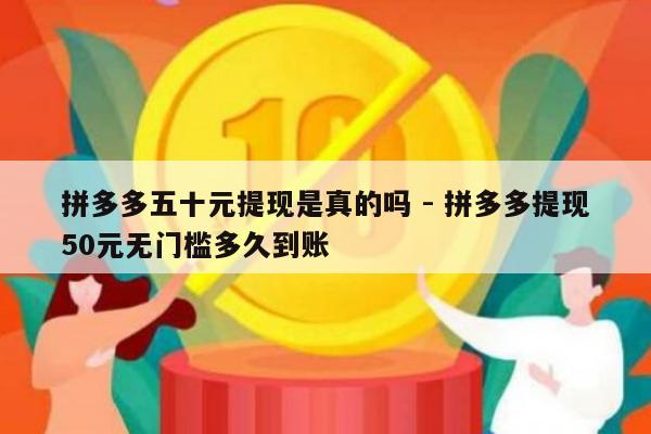 拼多多五十元提现是真的吗 - 拼多多提现50元无门槛多久到账-第1张图片-拼多多助力
