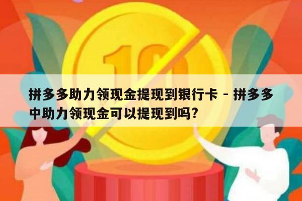 拼多多助力领现金提现到银行卡 - 拼多多中助力领现金可以提现到吗?-第1张图片-拼多多助力