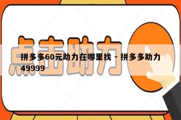 拼多多60元助力在哪里找 - 拼多多助力49999-第1张图片-拼多多助力