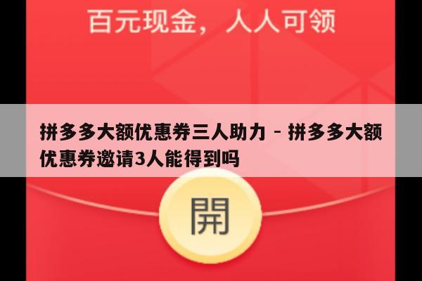 拼多多大额优惠券三人助力 - 拼多多大额优惠券邀请3人能得到吗-第1张图片-拼多多助力