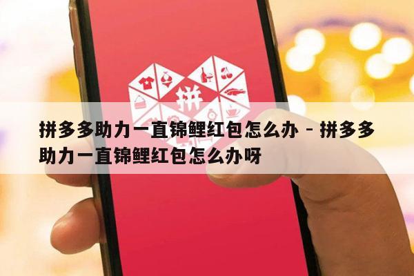 拼多多助力一直锦鲤红包怎么办 - 拼多多助力一直锦鲤红包怎么办呀-第1张图片-拼多多助力