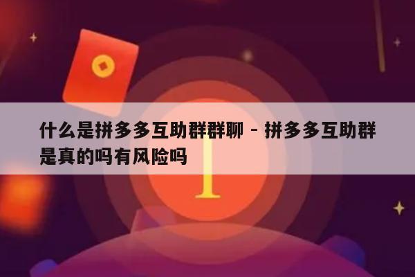 什么是拼多多互助群群聊 - 拼多多互助群是真的吗有风险吗-第1张图片-拼多多助力