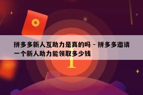 拼多多新人互助力是真的吗 - 拼多多邀请一个新人助力能领取多少钱-第1张图片-拼多多助力