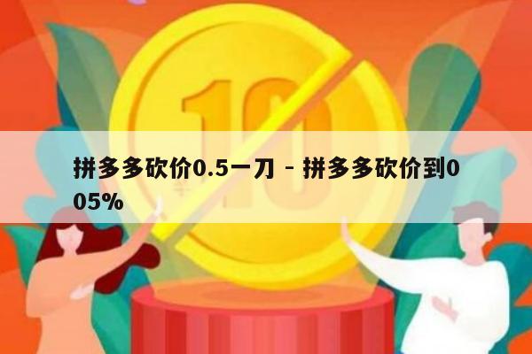拼多多砍价0.5一刀 - 拼多多砍价到005%-第1张图片-拼多多助力