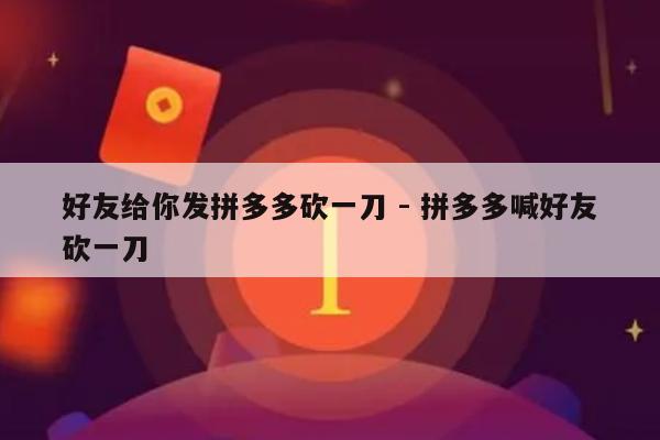 好友给你发拼多多砍一刀 - 拼多多喊好友砍一刀-第1张图片-拼多多助力