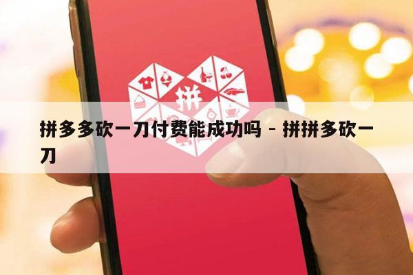 拼多多砍一刀付费能成功吗 - 拼拼多砍一刀-第1张图片-拼多多助力