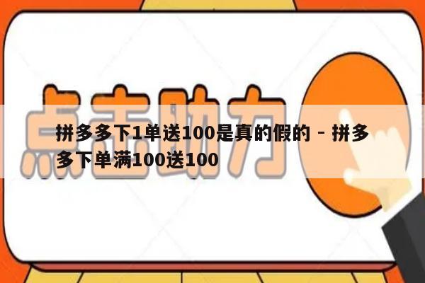 拼多多下1单送100是真的假的 - 拼多多下单满100送100-第1张图片-拼多多助力
