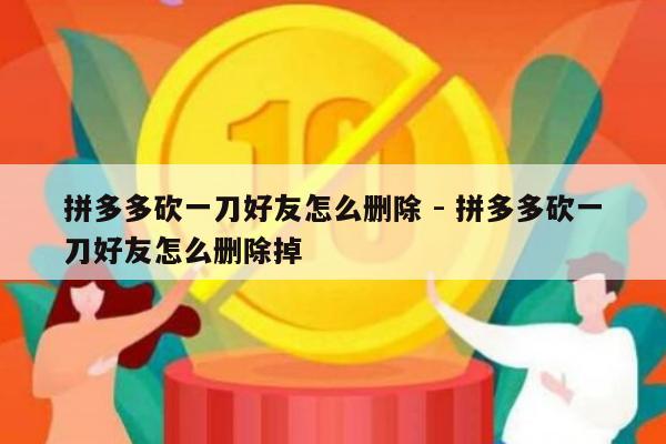 拼多多砍一刀好友怎么删除 - 拼多多砍一刀好友怎么删除掉-第1张图片-拼多多助力