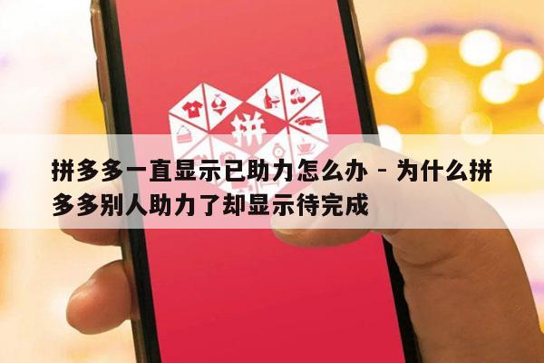 拼多多一直显示已助力怎么办 - 为什么拼多多别人助力了却显示待完成-第1张图片-拼多多助力
