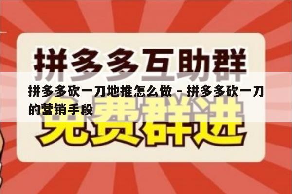 拼多多砍一刀地推怎么做 - 拼多多砍一刀的营销手段-第1张图片-拼多多助力