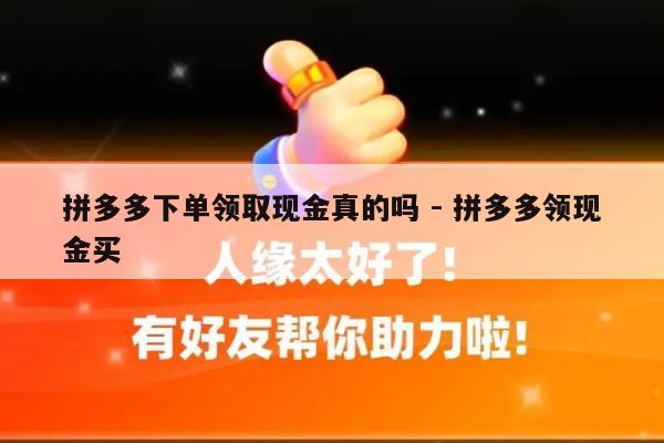 拼多多下单领取现金真的吗 - 拼多多领现金买-第1张图片-拼多多助力