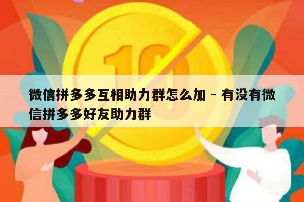 微信拼多多互相助力群怎么加 - 有没有微信拼多多好友助力群-第1张图片-拼多多助力