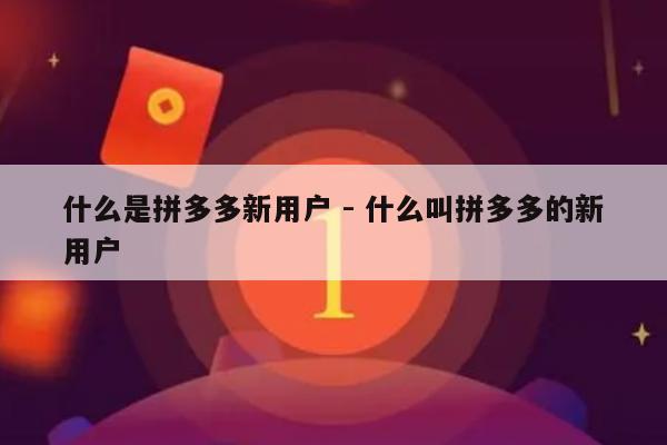 什么是拼多多新用户 - 什么叫拼多多的新用户-第1张图片-拼多多助力