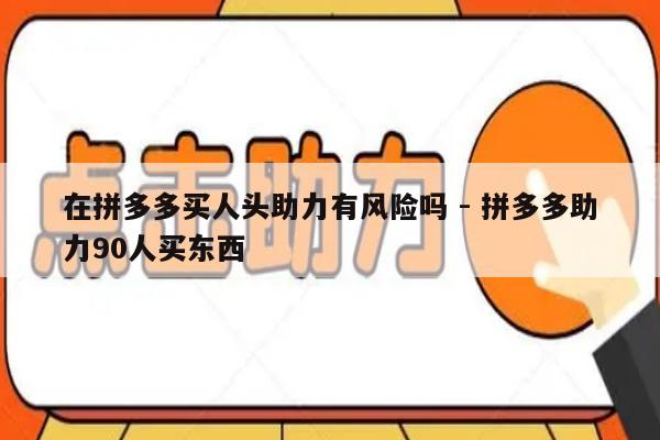 在拼多多买人头助力有风险吗 - 拼多多助力90人买东西-第1张图片-拼多多助力