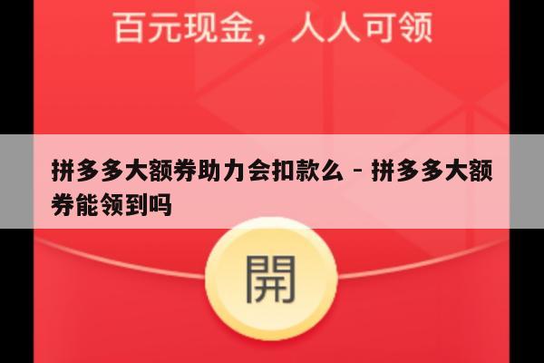 拼多多大额券助力会扣款么 - 拼多多大额券能领到吗-第1张图片-拼多多助力