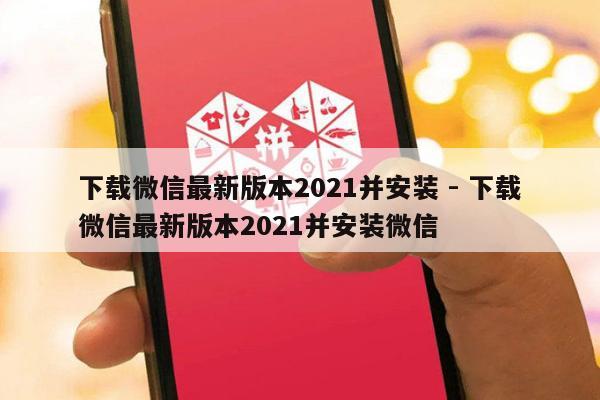 下载微信最新版本2021并安装 - 下载微信最新版本2021并安装微信-第1张图片-拼多多助力
