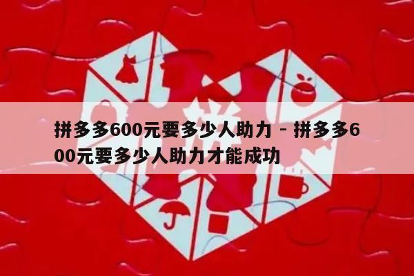 拼多多600元要多少人助力 - 拼多多600元要多少人助力才能成功-第1张图片-拼多多助力