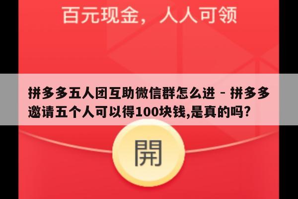 拼多多五人团互助微信群怎么进 - 拼多多邀请五个人可以得100块钱,是真的吗?-第1张图片-拼多多助力