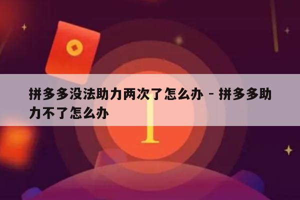 拼多多没法助力两次了怎么办 - 拼多多助力不了怎么办-第1张图片-拼多多助力