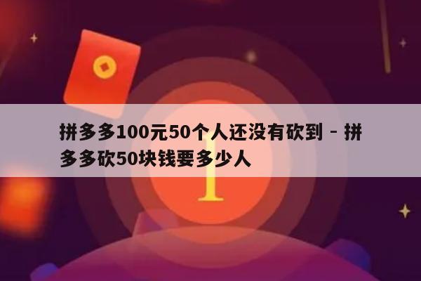 拼多多100元50个人还没有砍到 - 拼多多砍50块钱要多少人-第1张图片-拼多多助力