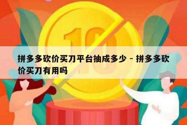 拼多多砍价买刀平台抽成多少 - 拼多多砍价买刀有用吗-第1张图片-拼多多助力