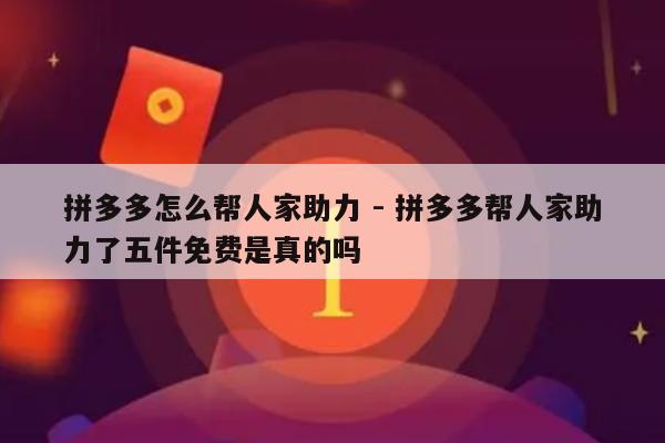 拼多多怎么帮人家助力 - 拼多多帮人家助力了五件免费是真的吗-第1张图片-拼多多助力