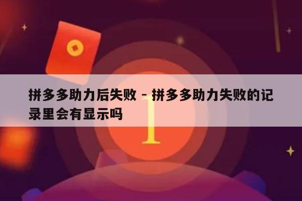 拼多多助力后失败 - 拼多多助力失败的记录里会有显示吗-第1张图片-拼多多助力