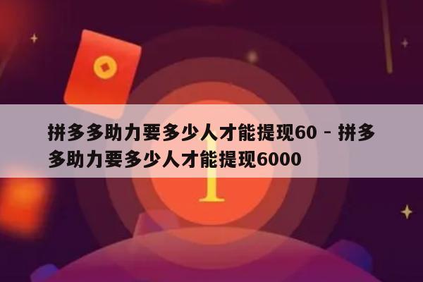 拼多多助力要多少人才能提现60 - 拼多多助力要多少人才能提现6000-第1张图片-拼多多助力