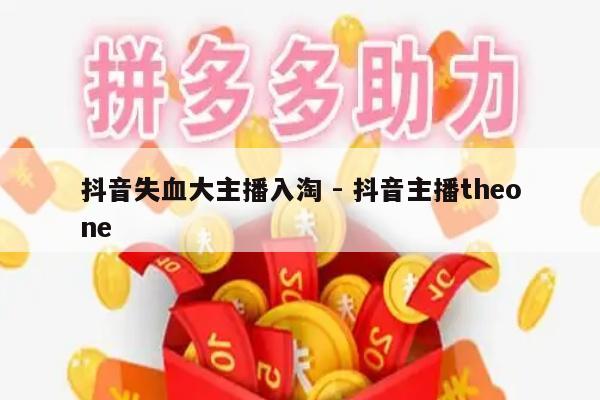 抖音失血大主播入淘 - 抖音主播theone-第1张图片-拼多多助力