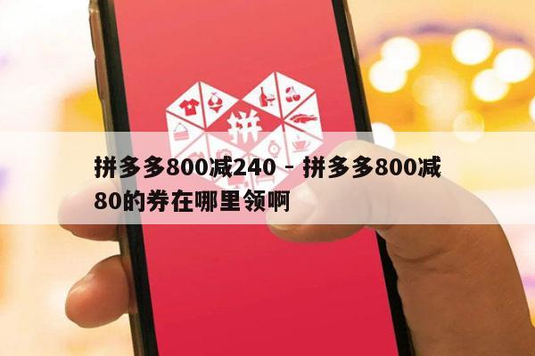 拼多多800减240 - 拼多多800减80的券在哪里领啊-第1张图片-拼多多助力