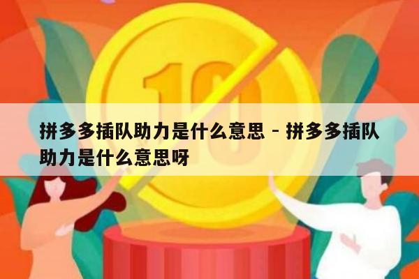 拼多多插队助力是什么意思 - 拼多多插队助力是什么意思呀-第1张图片-拼多多助力